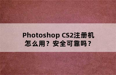 Photoshop CS2注册机怎么用？安全可靠吗？